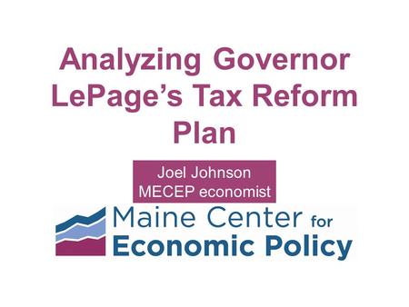 Analyzing Governor LePage’s Tax Reform Plan Joel Johnson MECEP economist.