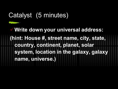 Catalyst (5 minutes) Write down your universal address: (hint: House #, street name, city, state, country, continent, planet, solar system, location in.