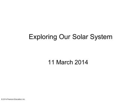 Exploring Our Solar System 11 March 2014 © 2014 Pearson Education, Inc.