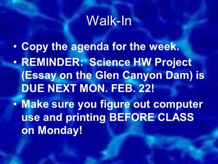 Walk-In Copy the agenda for the week. REMINDER: Science HW Project (Essay on the Glen Canyon Dam) is DUE NEXT MON. FEB. 22! Make sure you figure out computer.