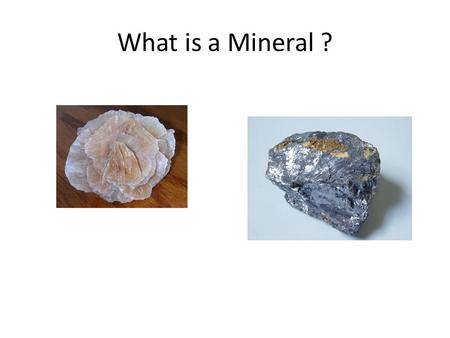 What is a Mineral ?. Definition of Mineral A naturally formed, inorganic solid that has a definite crystalline structure. – Naturally formed - not made.