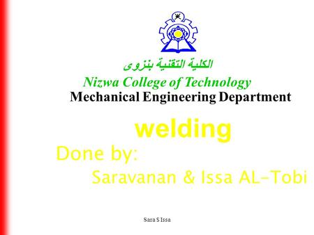 Sara $ Issa الكلية التقنية بنزوى Nizwa College of Technology Mechanical Engineering Department welding Done by: Saravanan & Issa AL-Tobi.