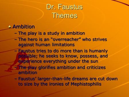 Dr. Faustus Themes Ambition –The play is a study in ambition –The hero is an “overreacher” who strives against human limitations –Faustus tries to do more.