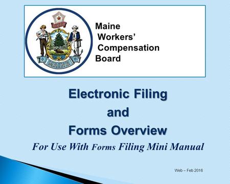 Electronic Filing and Forms Overview For Use With Forms Filing Mini Manual Maine Workers’ Compensation Board Web – Feb 2016.