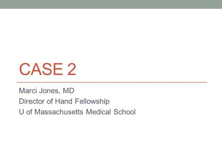 CASE 2 Marci Jones, MD Director of Hand Fellowship U of Massachusetts Medical School.