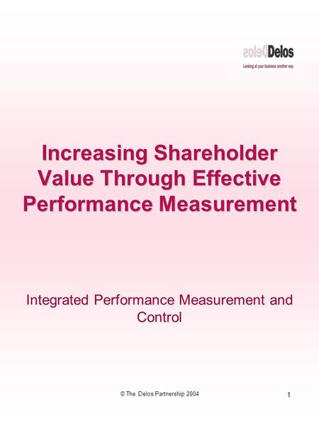 1 © The Delos Partnership 2004 Integrated Performance Measurement and Control Increasing Shareholder Value Through Effective Performance Measurement.