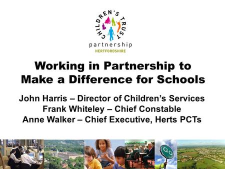 Working in Partnership to Make a Difference for Schools John Harris – Director of Children’s Services Frank Whiteley – Chief Constable Anne Walker – Chief.