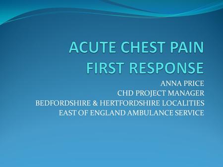 ANNA PRICE CHD PROJECT MANAGER BEDFORDSHIRE & HERTFORDSHIRE LOCALITIES EAST OF ENGLAND AMBULANCE SERVICE.