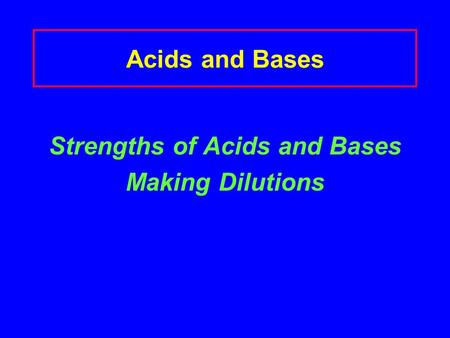 Acids and Bases Strengths of Acids and Bases Making Dilutions.