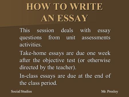 HOW TO WRITE AN ESSAY This session deals with essay questions from unit assessments activities. Take-home essays are due one week after the objective test.