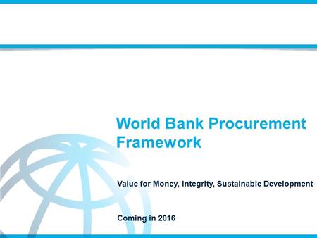 World Bank Procurement Framework Value for Money, Integrity, Sustainable Development Coming in 2016.