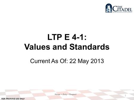 FOR TRAINING USE ONLY Honor – Duty – Respect LTP E 4-1: Values and Standards Current As Of: 22 May 2013 1.