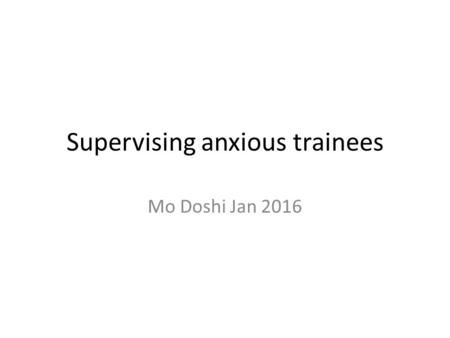 Supervising anxious trainees Mo Doshi Jan 2016. Anxiety in trainees Common problem Mostly doesn’t become TID Focus today on the subtle Consider our own.