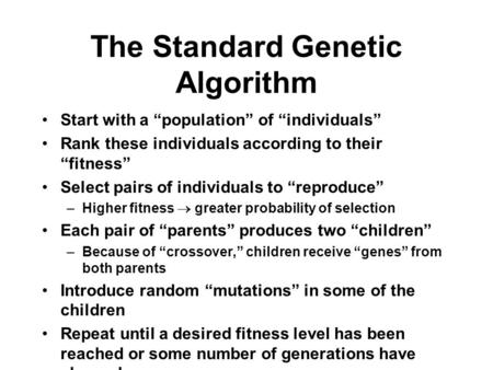 The Standard Genetic Algorithm Start with a “population” of “individuals” Rank these individuals according to their “fitness” Select pairs of individuals.