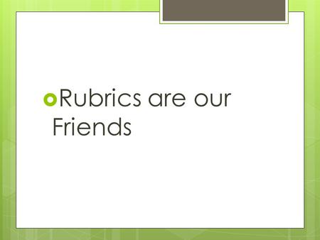  Rubrics are our Friends. Self Reflection  What is your current view of rubrics? Write down what you know about them and what experiences you have had.