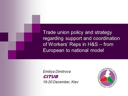 Trade union policy and strategy regarding support and coordination of Workers’ Reps in H&S – from European to national model Emiliya Dimitrova CITUB 19-20.