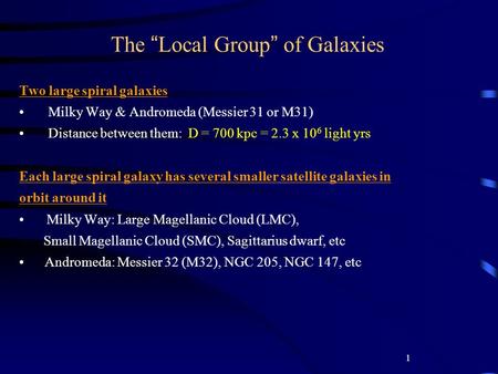 1 The “ Local Group ” of Galaxies Two large spiral galaxies Milky Way & Andromeda (Messier 31 or M31) Distance between them: D = 700 kpc = 2.3 x 10 6 light.