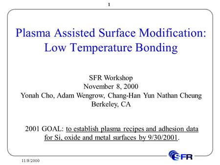 11/8/2000 1 Plasma Assisted Surface Modification: Low Temperature Bonding SFR Workshop November 8, 2000 Yonah Cho, Adam Wengrow, Chang-Han Yun Nathan Cheung.