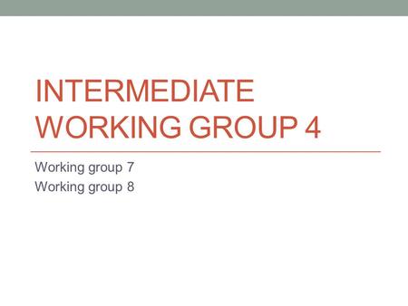 INTERMEDIATE WORKING GROUP 4 Working group 7 Working group 8.