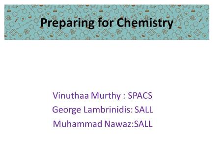 Preparing for Chemistry Vinuthaa Murthy : SPACS George Lambrinidis: SALL Muhammad Nawaz:SALL.