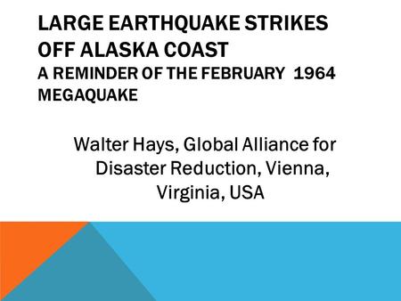 LARGE EARTHQUAKE STRIKES OFF ALASKA COAST A REMINDER OF THE FEBRUARY 1964 MEGAQUAKE Walter Hays, Global Alliance for Disaster Reduction, Vienna, Virginia,