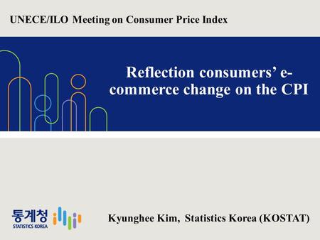 1 Reflection consumers’ e- commerce change on the CPI Kyunghee Kim, Statistics Korea (KOSTAT) UNECE/ILO Meeting on Consumer Price Index.