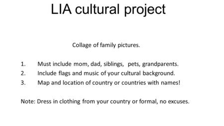 LIA cultural project Collage of family pictures. 1.Must include mom, dad, siblings, pets, grandparents. 2.Include flags and music of your cultural background.