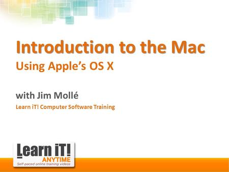 Introduction to the Mac Introduction to the Mac Using Apple’s OS X with Jim Mollé Learn iT! Computer Software Training.