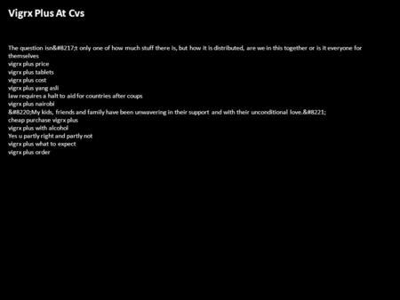 Vigrx Plus At Cvs The question isn’t only one of how much stuff there is, but how it is distributed, are we in this together or is it everyone for.