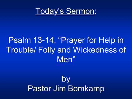 Today’s Sermon: Psalm 13-14, “Prayer for Help in Trouble/ Folly and Wickedness of Men” by Pastor Jim Bomkamp.