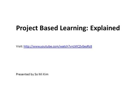 Project Based Learning: Explained Visit:  Presented by So Mi Kim.