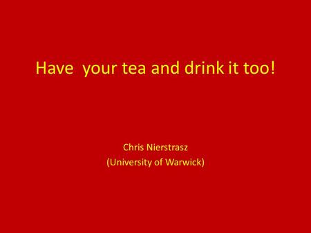 Have your tea and drink it too! Chris Nierstrasz (University of Warwick)