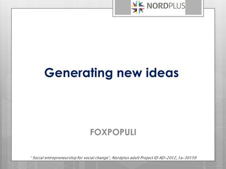 Generating new ideas FOXPOPULI “ Social entrepreneurship for social change”, Nordplus adult Project ID AD-2012_1a-30159.