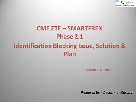 CME ZTE – SMARTFREN Phase 2.1 Identification Blocking Issue, Solution & Plan October 17, 2014 Prepared by : Despriman Saragih.