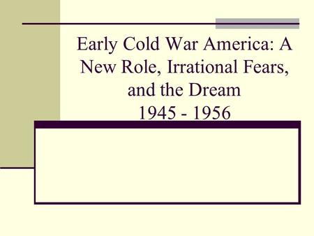 Early Cold War America: A New Role, Irrational Fears, and the Dream 1945 - 1956.