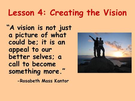 Lesson 4: Creating the Vision “A vision is not just a picture of what could be; it is an appeal to our better selves; a call to become something more.”