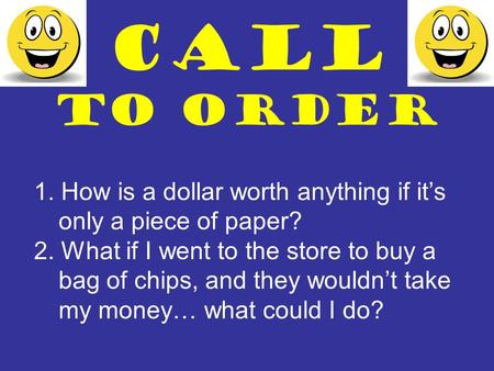 CALL TO ORDER 1. How is a dollar worth anything if it’s only a piece of paper? 2. What if I went to the store to buy a bag of chips, and they wouldn’t.