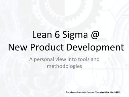 Lean 6 New Product Development Tiago Lopes, Industrial Engineer/Executive MBA, March 2015 A personal view into tools and methodologies.