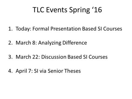 TLC Events Spring ‘16 1.Today: Formal Presentation Based SI Courses 2.March 8: Analyzing Difference 3.March 22: Discussion Based SI Courses 4.April 7: