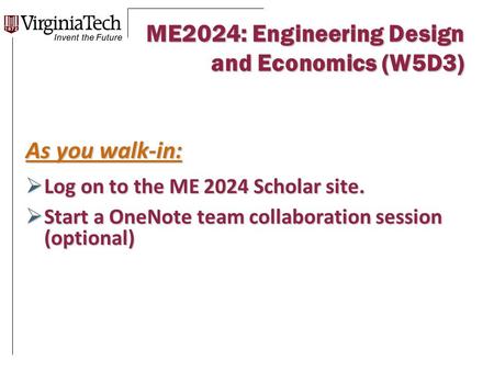 ME2024: Engineering Design and Economics (W5D3) As you walk-in:  Log on to the ME 2024 Scholar site.  Start a OneNote team collaboration session (optional)