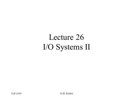 Fall 2000M.B. Ibáñez Lecture 26 I/O Systems II. Fall 2000M.B. Ibáñez Application I/O Interface I/O system calls encapsulate device behaviors in generic.