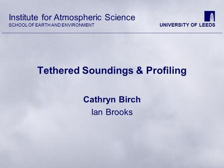 Institute for Atmospheric Science SCHOOL OF EARTH AND ENVIRONMENT UNIVERSITY OF LEEDS Tethered Soundings & Profiling Cathryn Birch Ian Brooks.