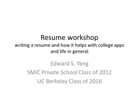 Resume workshop writing a resume and how it helps with college apps and life in general Edward S. Yang SMIC Private School Class of 2012 UC Berkeley Class.