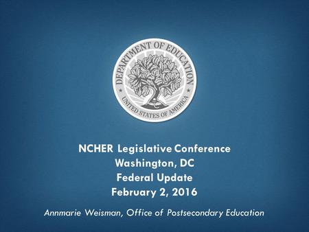 NCHER Legislative Conference Washington, DC Federal Update February 2, 2016 Annmarie Weisman, Office of Postsecondary Education.