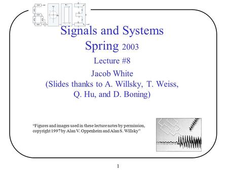 1 “Figures and images used in these lecture notes by permission, copyright 1997 by Alan V. Oppenheim and Alan S. Willsky” Signals and Systems Spring 2003.