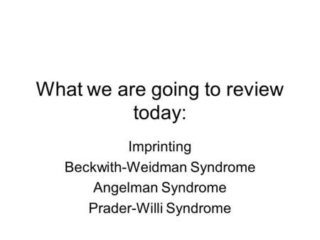 What we are going to review today: Imprinting Beckwith-Weidman Syndrome Angelman Syndrome Prader-Willi Syndrome.