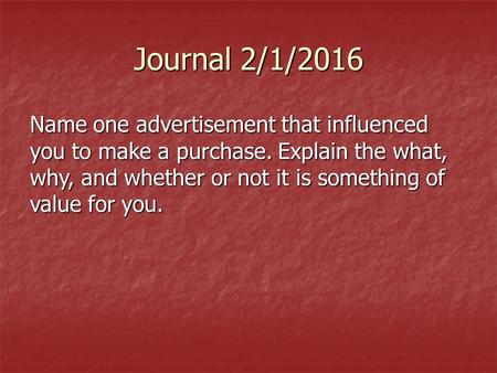 Journal 2/1/2016 Name one advertisement that influenced you to make a purchase. Explain the what, why, and whether or not it is something of value for.