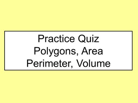 Practice Quiz Polygons, Area Perimeter, Volume.