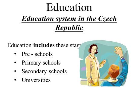 Education Education system in the Czech Republic Education includes these stages: Pre - schools Primary schools Secondary schools Universities.