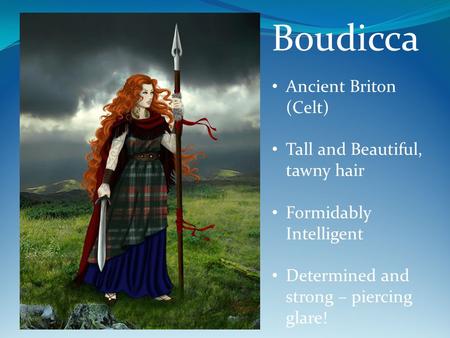 Boudicca Ancient Briton (Celt) Tall and Beautiful, tawny hair Formidably Intelligent Determined and strong – piercing glare!